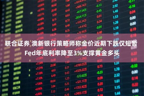 联合证券 澳新银行策略师称金价近期下跌仅短暂 Fed年底利率降至3%支撑黄金多头