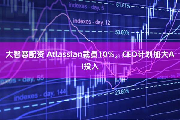 大智慧配资 Atlassian裁员10%，CEO计划加大AI投入