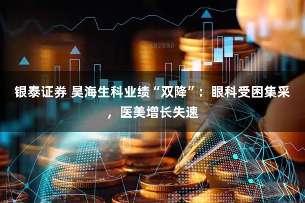 银泰证券 昊海生科业绩“双降”：眼科受困集采，医美增长失速