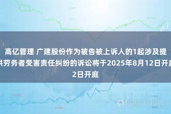 高亿管理 广建股份作为被告被上诉人的1起涉及提供劳务者受害责任纠纷的诉讼将于2025年8月12日开庭