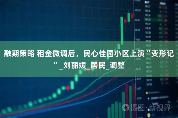 融期策略 租金微调后，民心佳园小区上演“变形记”_刘丽媛_居民_调整