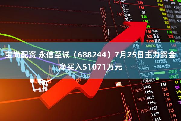 宝尚配资 永信至诚（688244）7月25日主力资金净买入51071万元